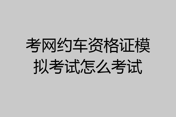 考网约车资格证模拟考试怎么考试