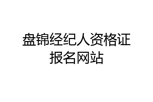 盘锦经纪人资格证报名网站