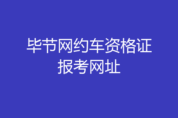 毕节网约车资格证报考网址