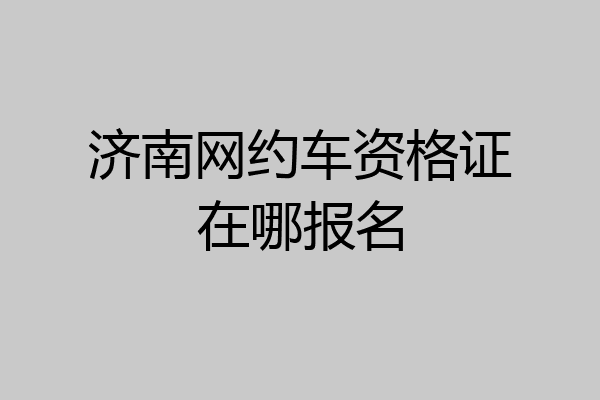 济南网约车资格证在哪报名