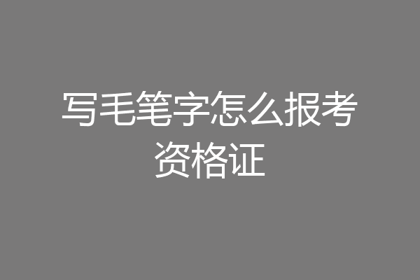 写毛笔字怎么报考资格证