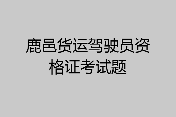 鹿邑货运驾驶员资格证考试题