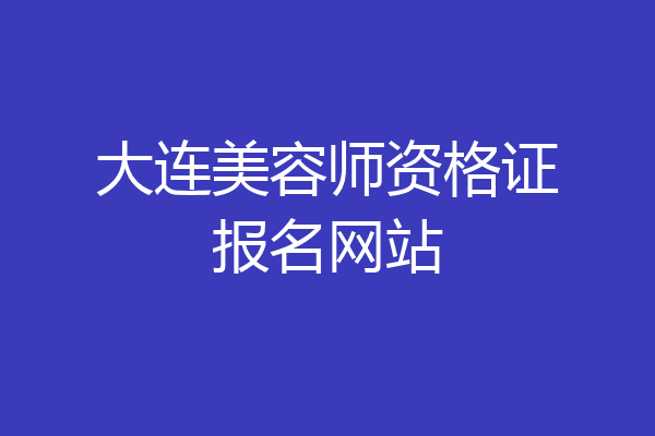 大连美容师资格证报名网站
