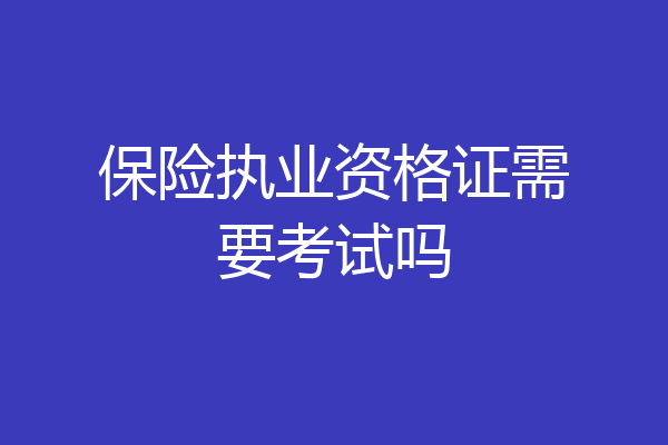 保险执业资格证需要考试吗