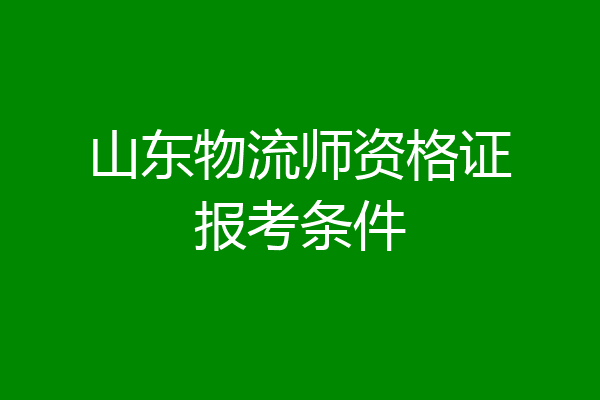 山东物流师资格证报考条件