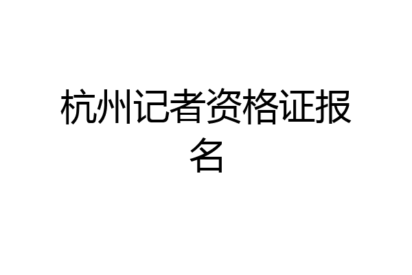 杭州记者资格证报名