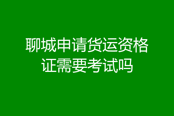 聊城申请货运资格证需要考试吗