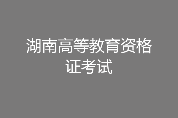 湖南高等教育资格证考试