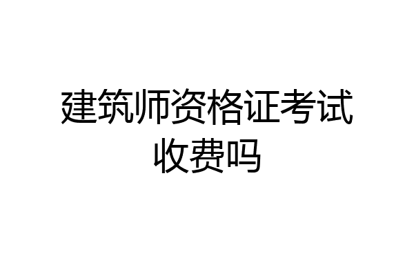 建筑师资格证考试收费吗