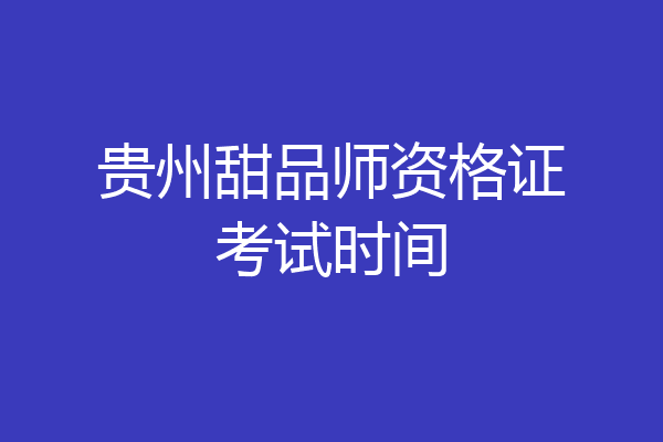 贵州甜品师资格证考试时间