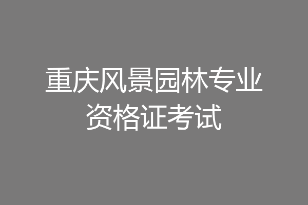 重庆风景园林专业资格证考试