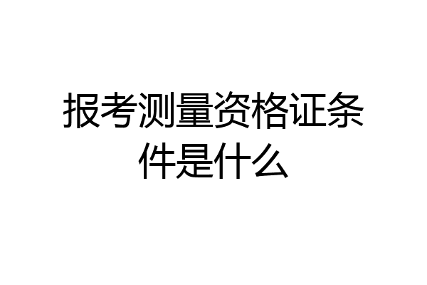 报考测量资格证条件是什么