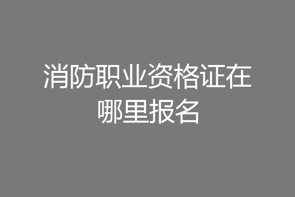 消防职业资格证在哪里报名