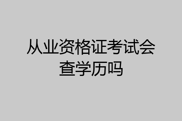 从业资格证考试会查学历吗