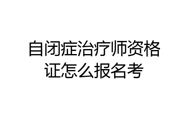 自闭症治疗师资格证怎么报名考