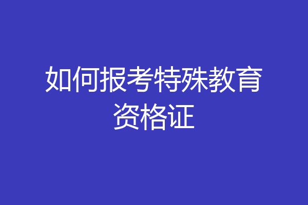 如何报考特殊教育资格证
