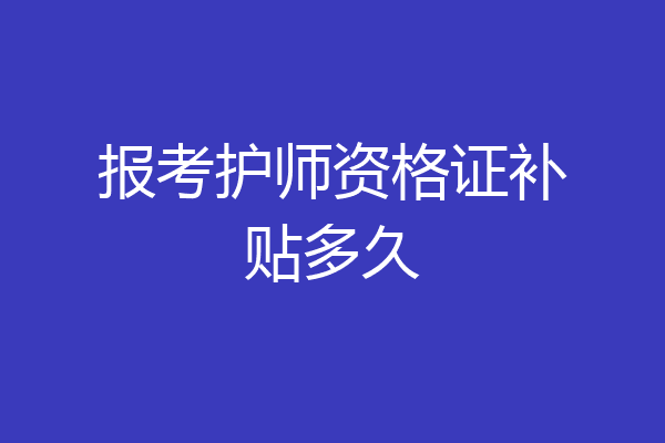 报考护师资格证补贴多久