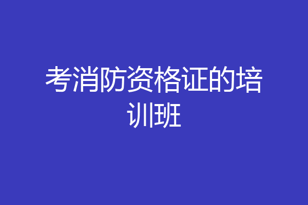 考消防资格证的培训班
