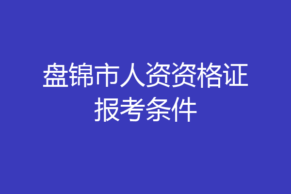 盘锦市人资资格证报考条件