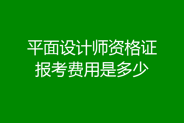 平面设计师资格证报考费用是多少