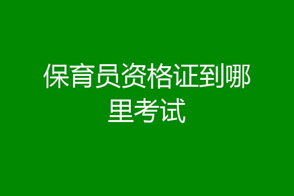 保育员资格证到哪里考试