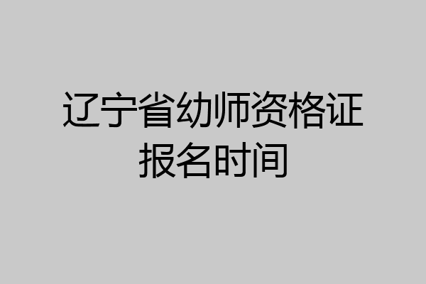 辽宁省幼师资格证报名时间