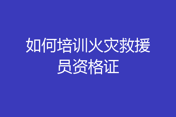 如何培训火灾救援员资格证
