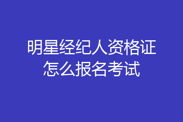 明星经纪人资格证怎么报名考试