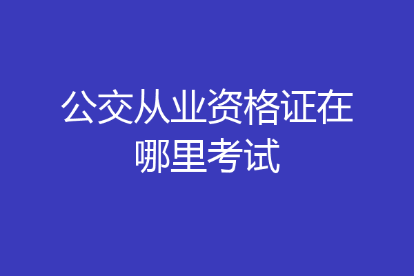 公交从业资格证在哪里考试