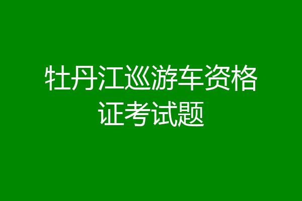 牡丹江巡游车资格证考试题