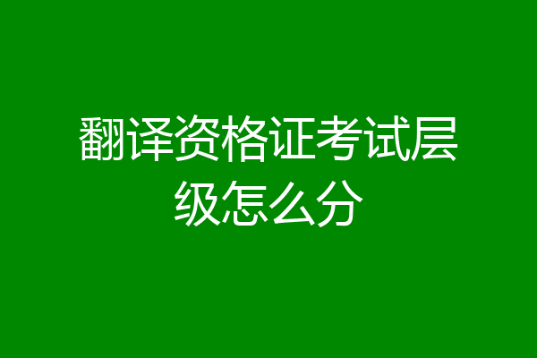 翻译资格证考试层级怎么分