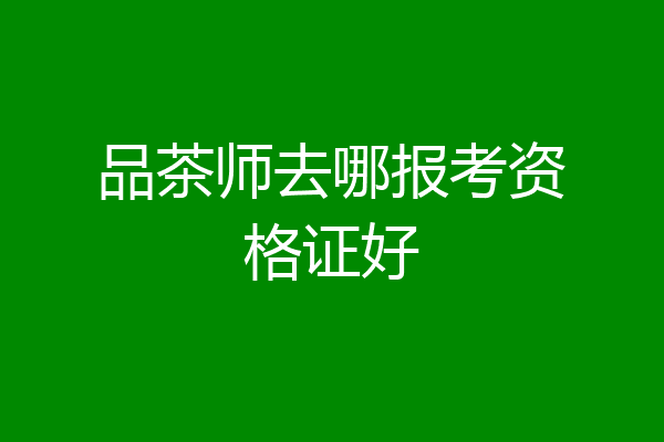 品茶师去哪报考资格证好