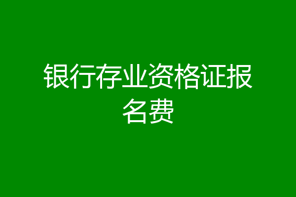 银行存业资格证报名费