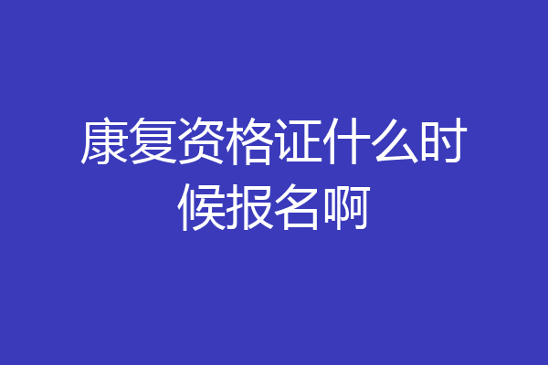 康复资格证什么时候报名啊