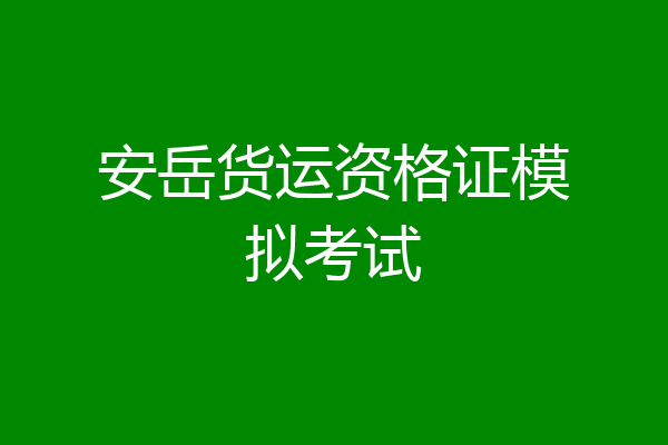 安岳货运资格证模拟考试