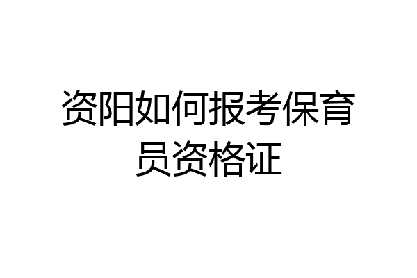 资阳如何报考保育员资格证