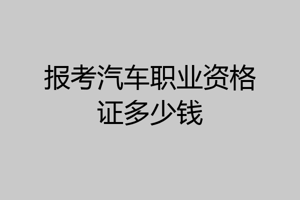 报考汽车职业资格证多少钱