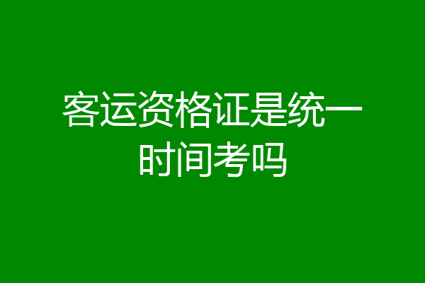 客运资格证是统一时间考吗