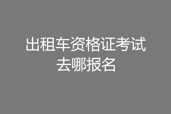 出租车资格证考试去哪报名