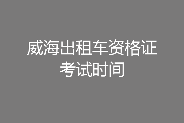 威海出租车资格证考试时间