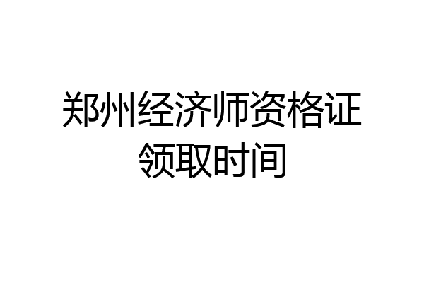 郑州经济师资格证领取时间