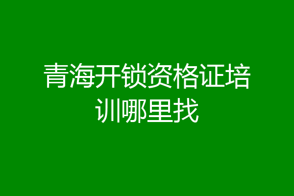 青海开锁资格证培训哪里找