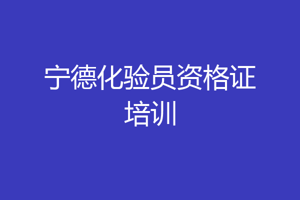 宁德化验员资格证培训