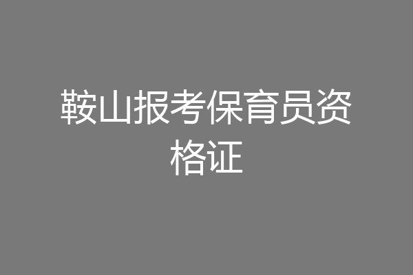 鞍山报考保育员资格证