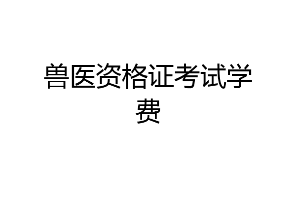 兽医资格证考试学费