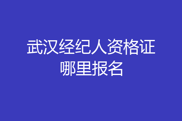 武汉经纪人资格证哪里报名