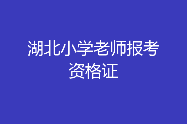湖北小学老师报考资格证