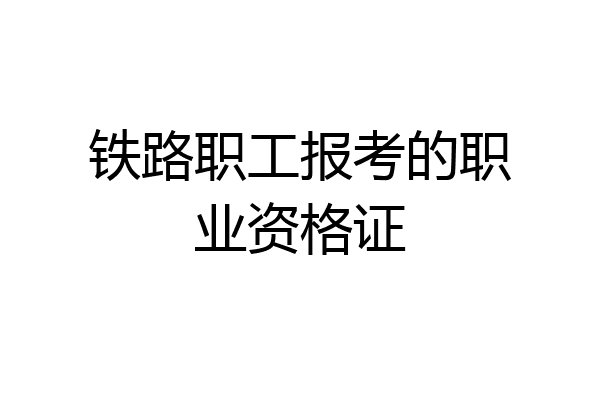 铁路职工报考的职业资格证