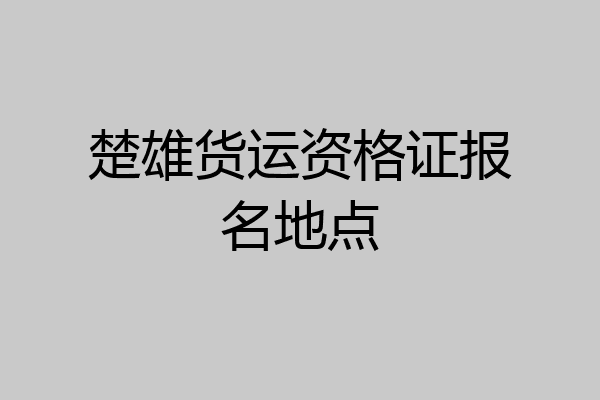 楚雄货运资格证报名地点