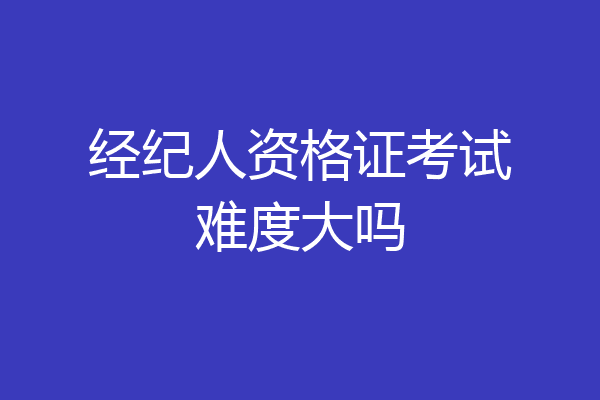 经纪人资格证考试难度大吗